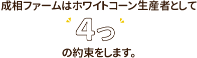 成相ファームはホワイトコーン生産者として４つの約束をします。