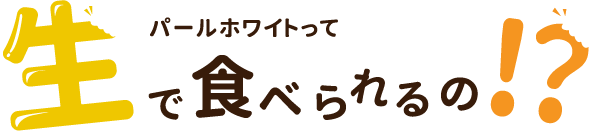 パールホワイトって生で食べられるの!?